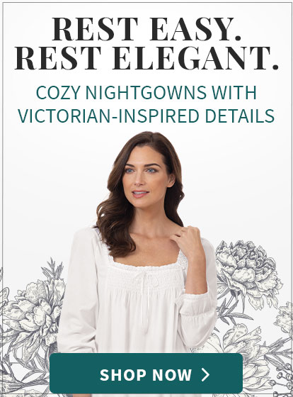 Rest Easy. Rest Elegant. Cozy Nightgowns with Victorian-inspired details. Shop Now